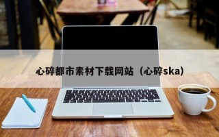 嘉峪关心碎都市素材下载网站（心碎ska）